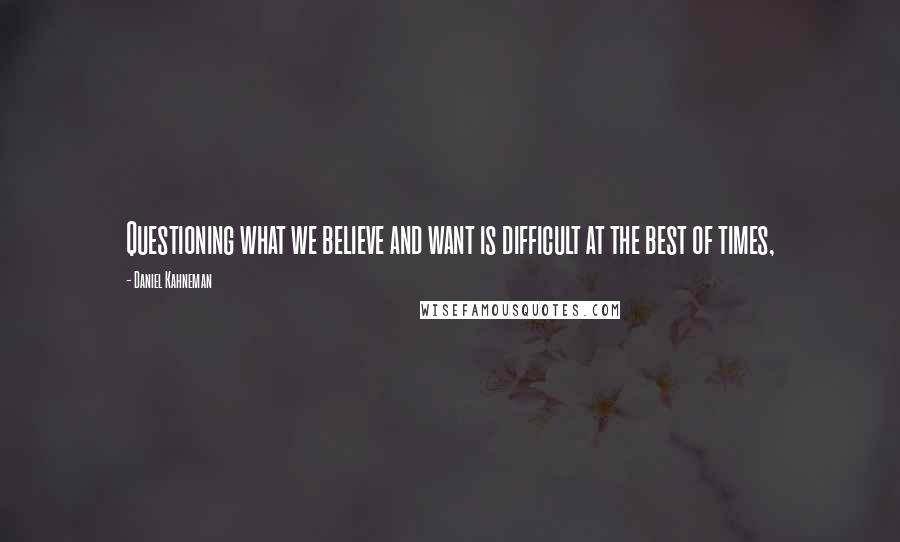 Daniel Kahneman Quotes: Questioning what we believe and want is difficult at the best of times,