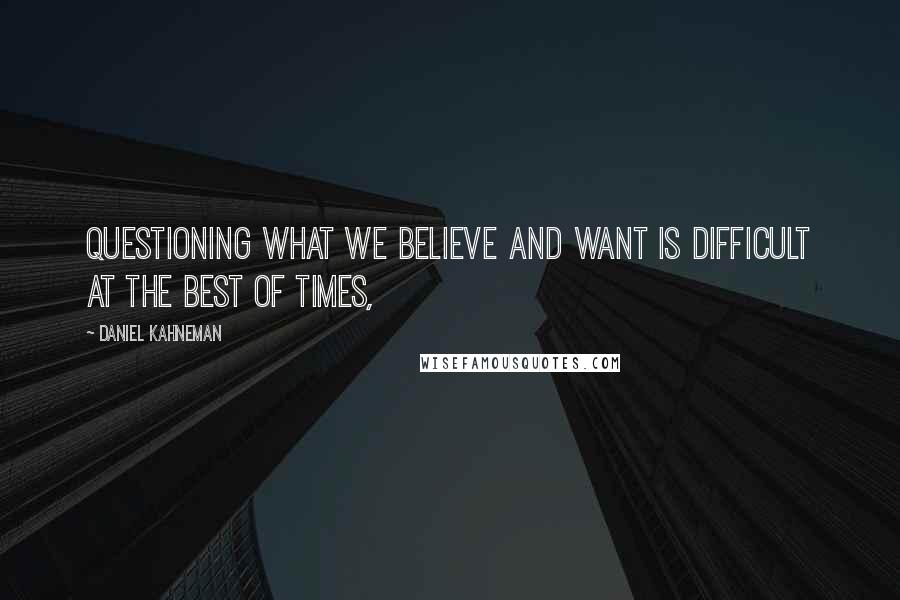 Daniel Kahneman Quotes: Questioning what we believe and want is difficult at the best of times,