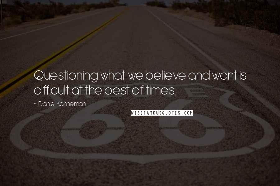 Daniel Kahneman Quotes: Questioning what we believe and want is difficult at the best of times,