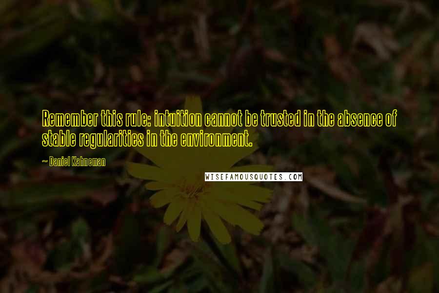 Daniel Kahneman Quotes: Remember this rule: intuition cannot be trusted in the absence of stable regularities in the environment.