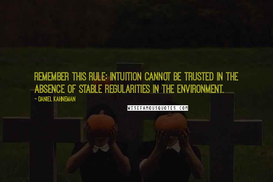 Daniel Kahneman Quotes: Remember this rule: intuition cannot be trusted in the absence of stable regularities in the environment.