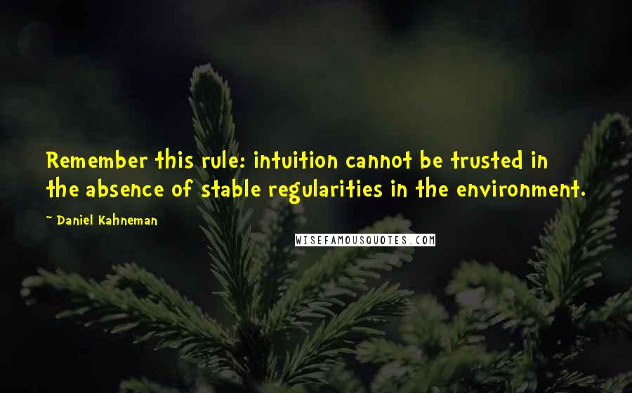 Daniel Kahneman Quotes: Remember this rule: intuition cannot be trusted in the absence of stable regularities in the environment.