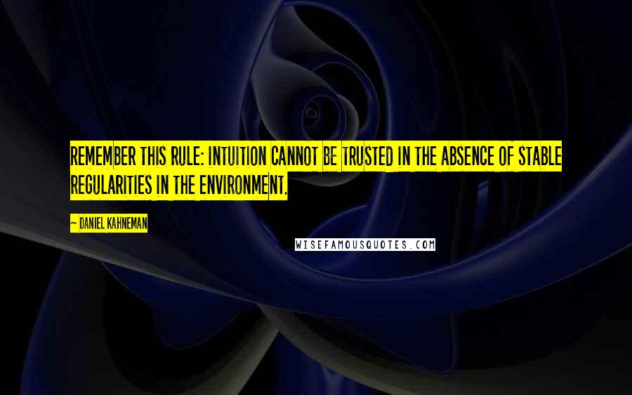 Daniel Kahneman Quotes: Remember this rule: intuition cannot be trusted in the absence of stable regularities in the environment.