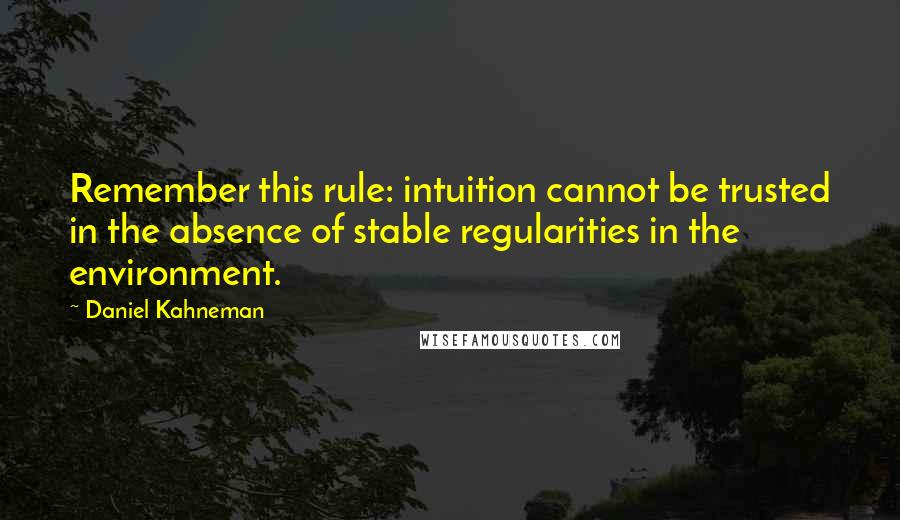 Daniel Kahneman Quotes: Remember this rule: intuition cannot be trusted in the absence of stable regularities in the environment.