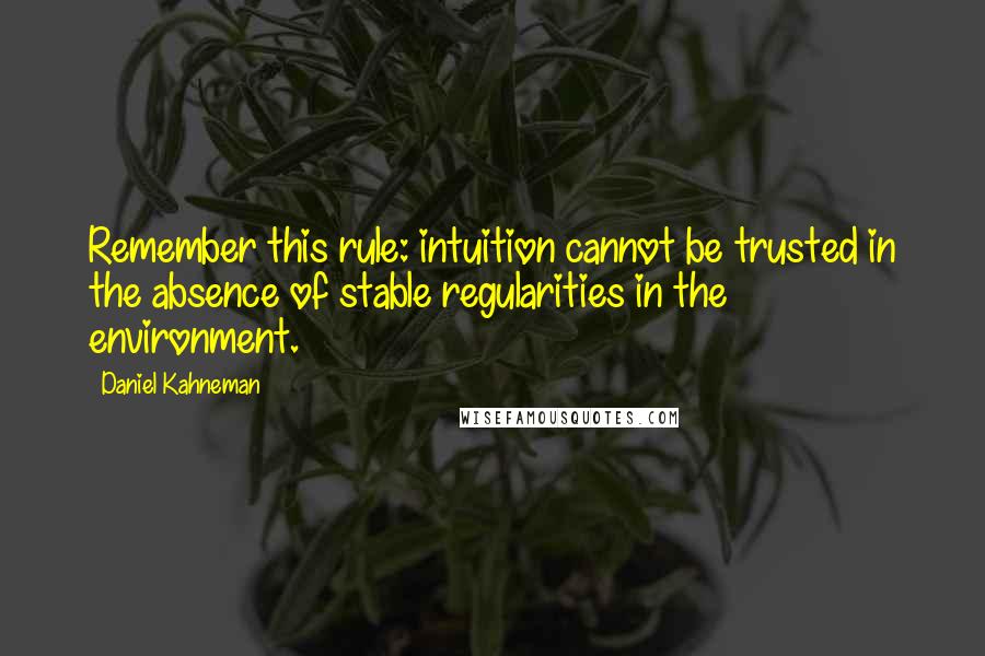 Daniel Kahneman Quotes: Remember this rule: intuition cannot be trusted in the absence of stable regularities in the environment.