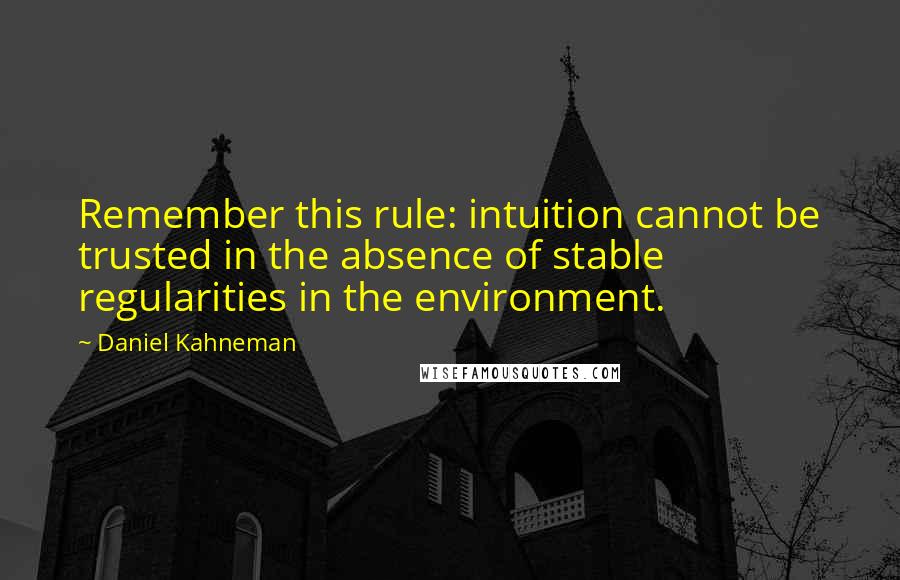 Daniel Kahneman Quotes: Remember this rule: intuition cannot be trusted in the absence of stable regularities in the environment.