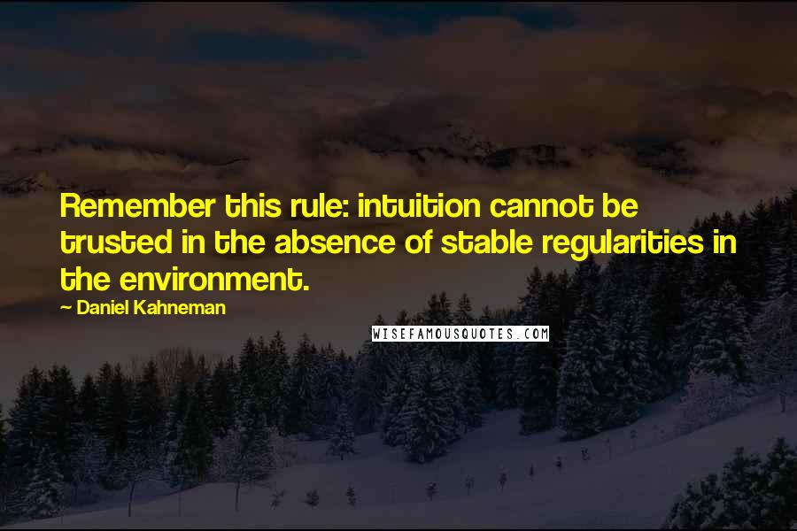 Daniel Kahneman Quotes: Remember this rule: intuition cannot be trusted in the absence of stable regularities in the environment.