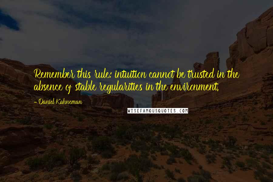 Daniel Kahneman Quotes: Remember this rule: intuition cannot be trusted in the absence of stable regularities in the environment.