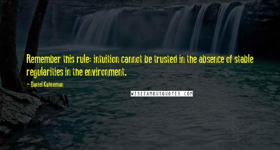 Daniel Kahneman Quotes: Remember this rule: intuition cannot be trusted in the absence of stable regularities in the environment.