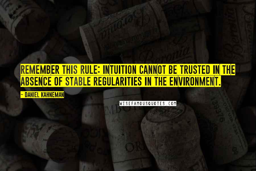 Daniel Kahneman Quotes: Remember this rule: intuition cannot be trusted in the absence of stable regularities in the environment.