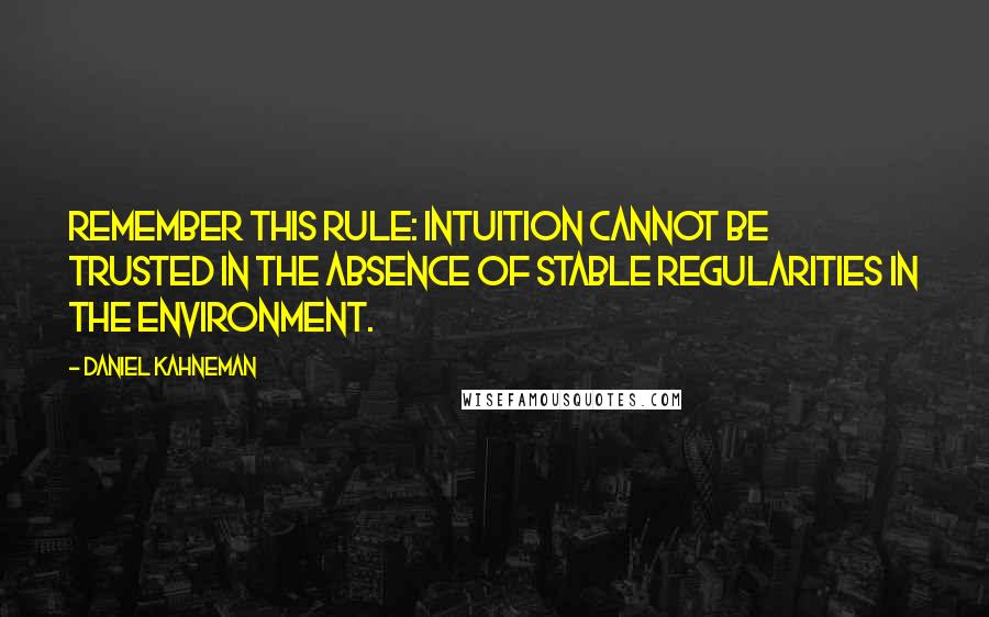 Daniel Kahneman Quotes: Remember this rule: intuition cannot be trusted in the absence of stable regularities in the environment.