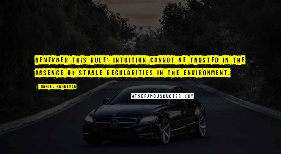 Daniel Kahneman Quotes: Remember this rule: intuition cannot be trusted in the absence of stable regularities in the environment.