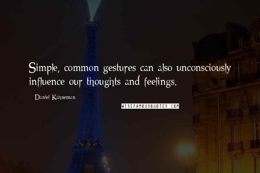 Daniel Kahneman Quotes: Simple, common gestures can also unconsciously influence our thoughts and feelings.