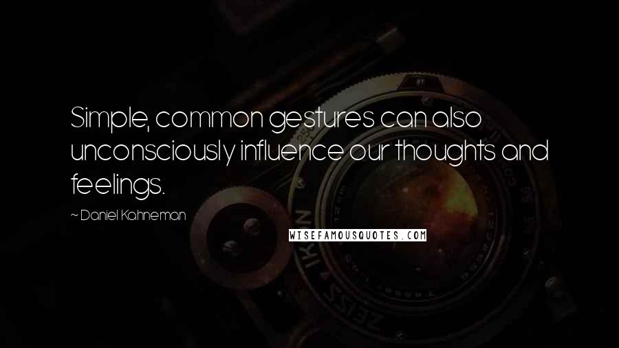 Daniel Kahneman Quotes: Simple, common gestures can also unconsciously influence our thoughts and feelings.