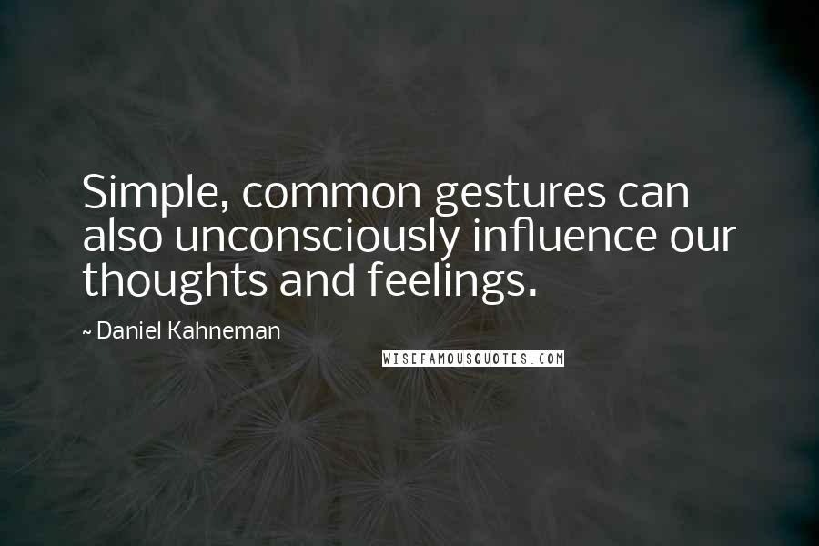 Daniel Kahneman Quotes: Simple, common gestures can also unconsciously influence our thoughts and feelings.