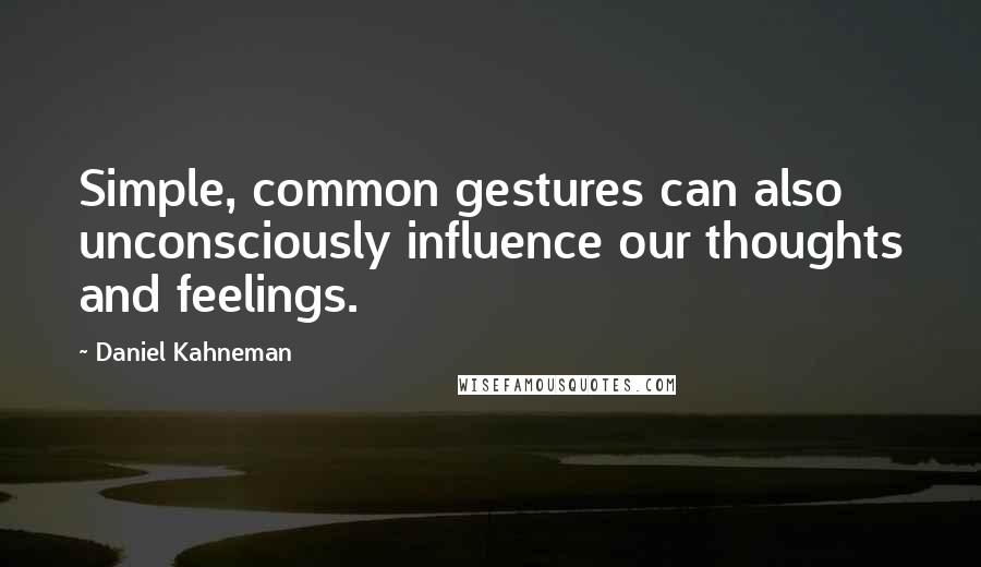 Daniel Kahneman Quotes: Simple, common gestures can also unconsciously influence our thoughts and feelings.