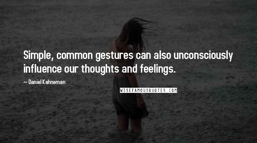 Daniel Kahneman Quotes: Simple, common gestures can also unconsciously influence our thoughts and feelings.