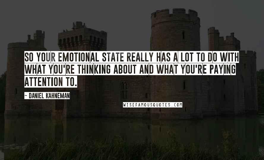 Daniel Kahneman Quotes: So your emotional state really has a lot to do with what you're thinking about and what you're paying attention to.