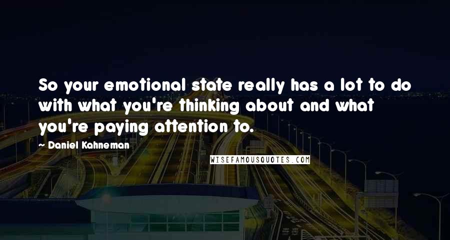 Daniel Kahneman Quotes: So your emotional state really has a lot to do with what you're thinking about and what you're paying attention to.