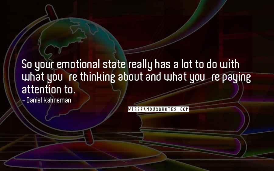 Daniel Kahneman Quotes: So your emotional state really has a lot to do with what you're thinking about and what you're paying attention to.