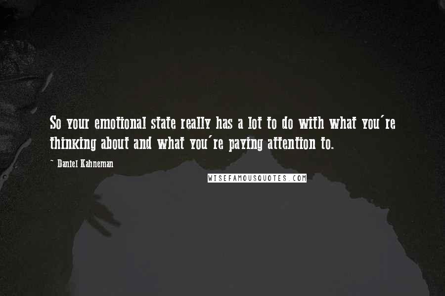 Daniel Kahneman Quotes: So your emotional state really has a lot to do with what you're thinking about and what you're paying attention to.