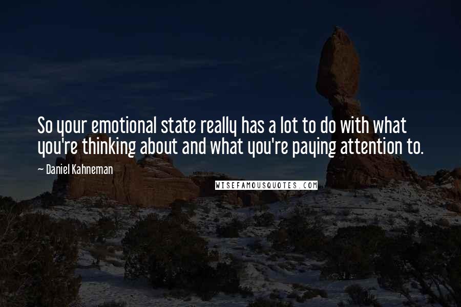 Daniel Kahneman Quotes: So your emotional state really has a lot to do with what you're thinking about and what you're paying attention to.