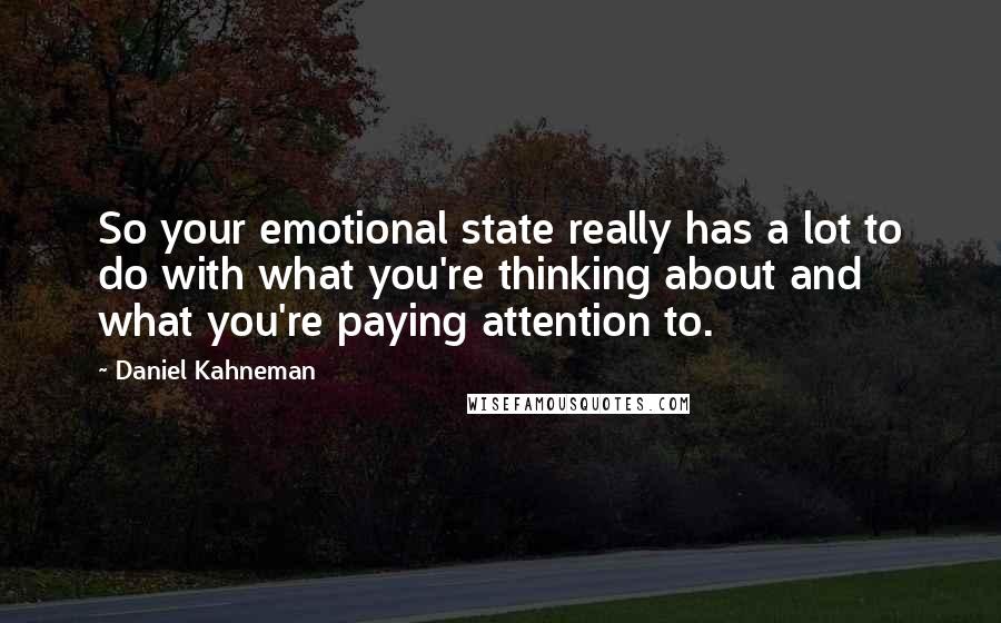 Daniel Kahneman Quotes: So your emotional state really has a lot to do with what you're thinking about and what you're paying attention to.