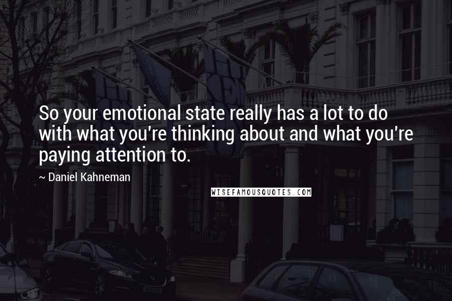 Daniel Kahneman Quotes: So your emotional state really has a lot to do with what you're thinking about and what you're paying attention to.