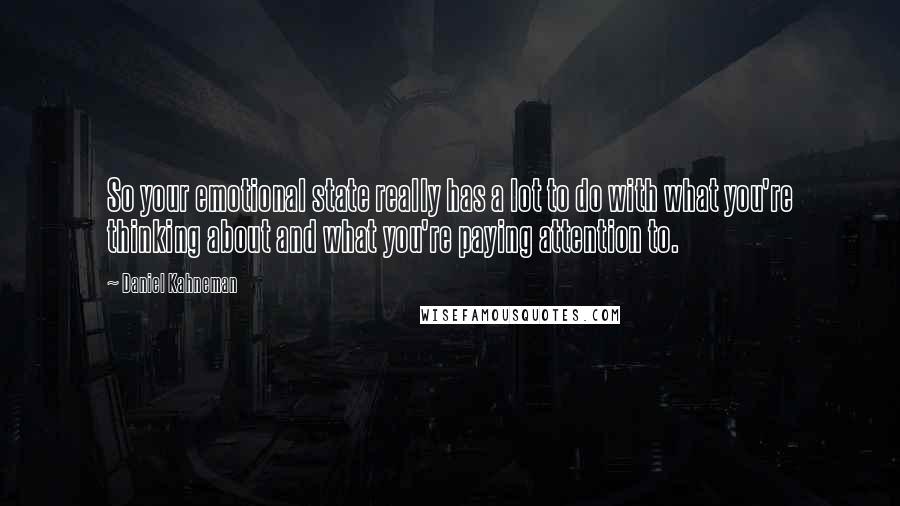 Daniel Kahneman Quotes: So your emotional state really has a lot to do with what you're thinking about and what you're paying attention to.