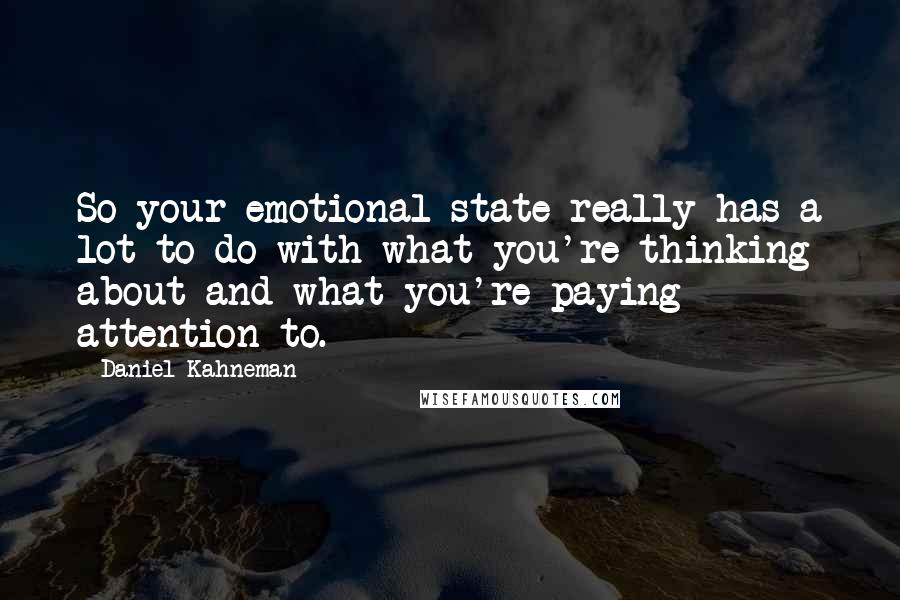 Daniel Kahneman Quotes: So your emotional state really has a lot to do with what you're thinking about and what you're paying attention to.