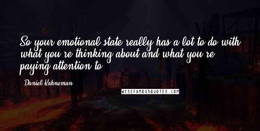 Daniel Kahneman Quotes: So your emotional state really has a lot to do with what you're thinking about and what you're paying attention to.