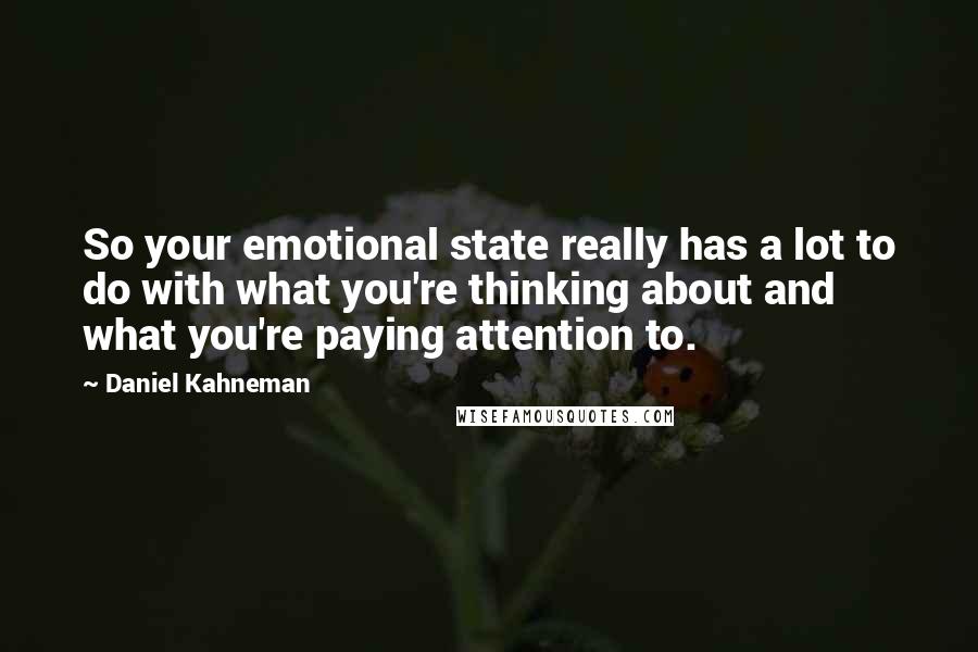 Daniel Kahneman Quotes: So your emotional state really has a lot to do with what you're thinking about and what you're paying attention to.