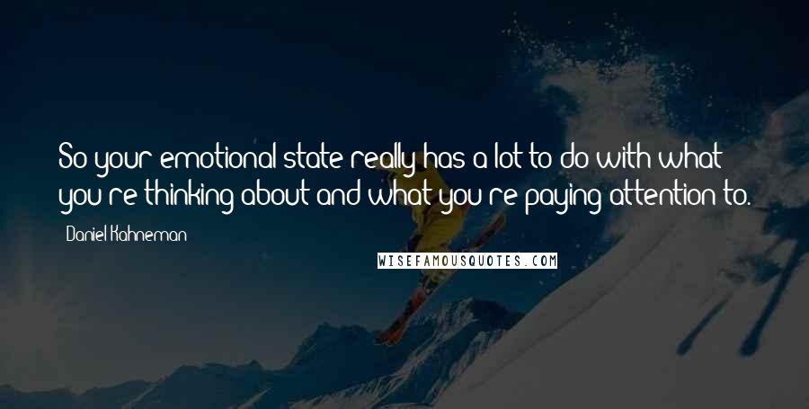 Daniel Kahneman Quotes: So your emotional state really has a lot to do with what you're thinking about and what you're paying attention to.