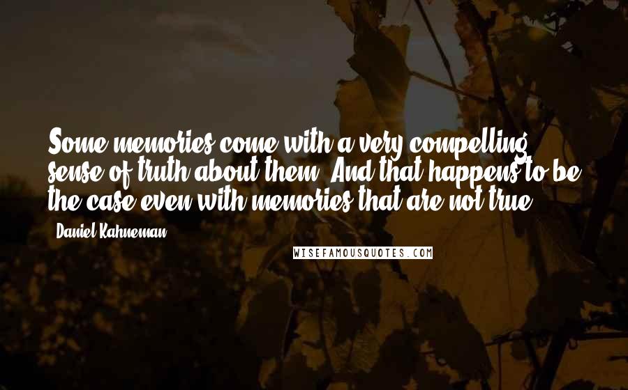 Daniel Kahneman Quotes: Some memories come with a very compelling sense of truth about them. And that happens to be the case even with memories that are not true.
