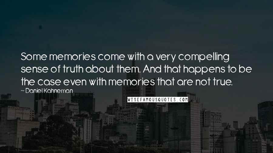 Daniel Kahneman Quotes: Some memories come with a very compelling sense of truth about them. And that happens to be the case even with memories that are not true.