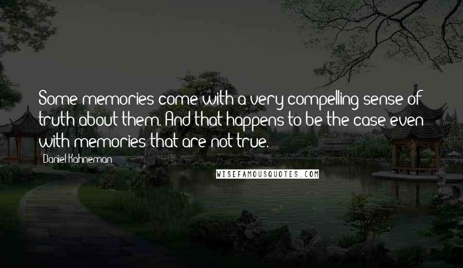Daniel Kahneman Quotes: Some memories come with a very compelling sense of truth about them. And that happens to be the case even with memories that are not true.