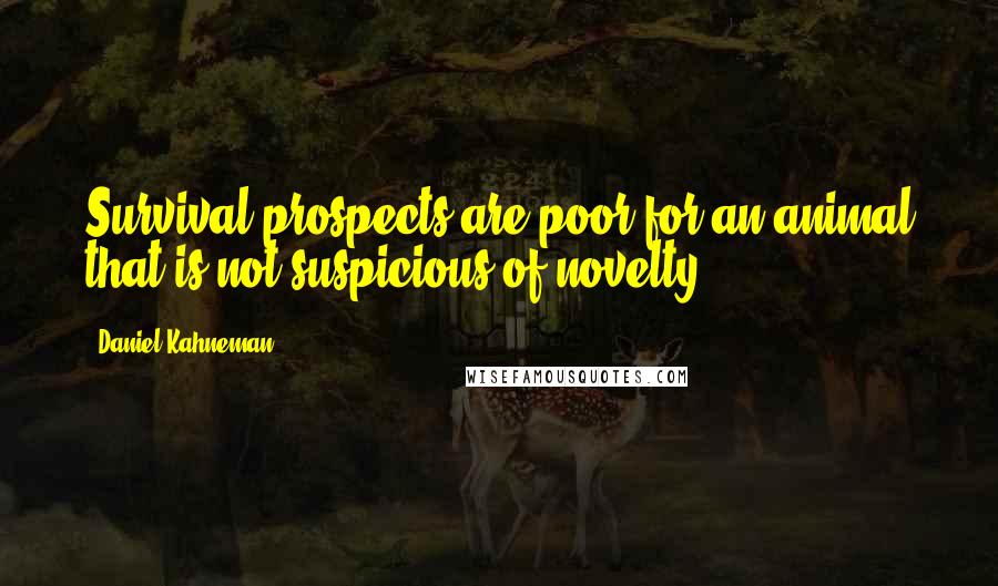 Daniel Kahneman Quotes: Survival prospects are poor for an animal that is not suspicious of novelty.