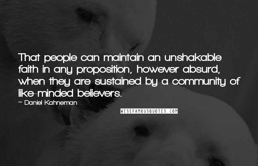 Daniel Kahneman Quotes: That people can maintain an unshakable faith in any proposition, however absurd, when they are sustained by a community of like-minded believers.