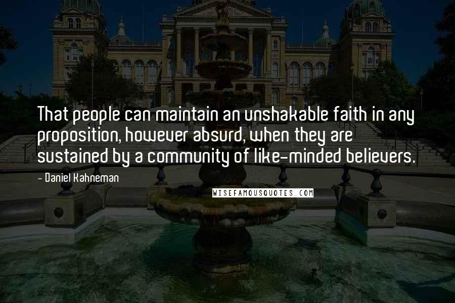 Daniel Kahneman Quotes: That people can maintain an unshakable faith in any proposition, however absurd, when they are sustained by a community of like-minded believers.