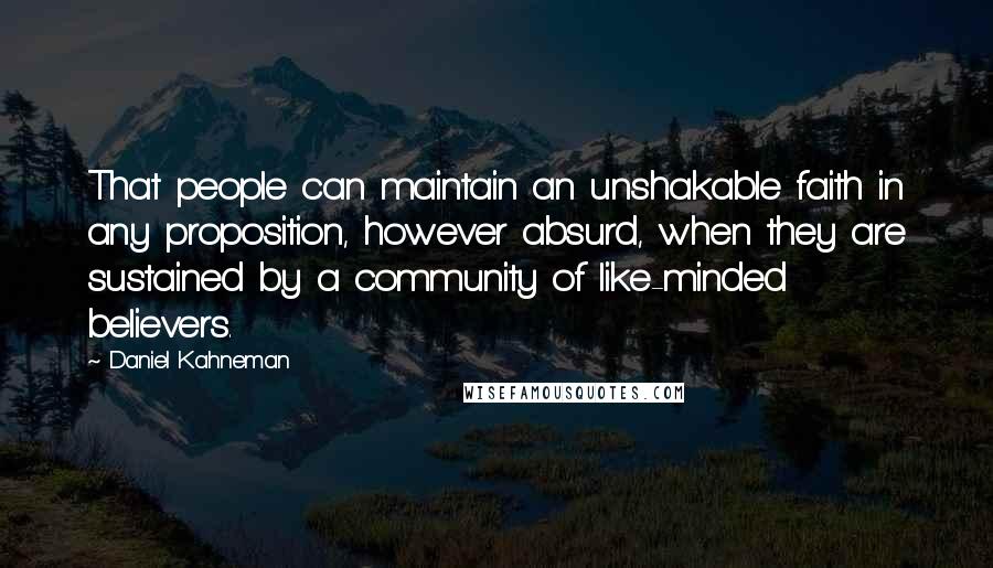 Daniel Kahneman Quotes: That people can maintain an unshakable faith in any proposition, however absurd, when they are sustained by a community of like-minded believers.