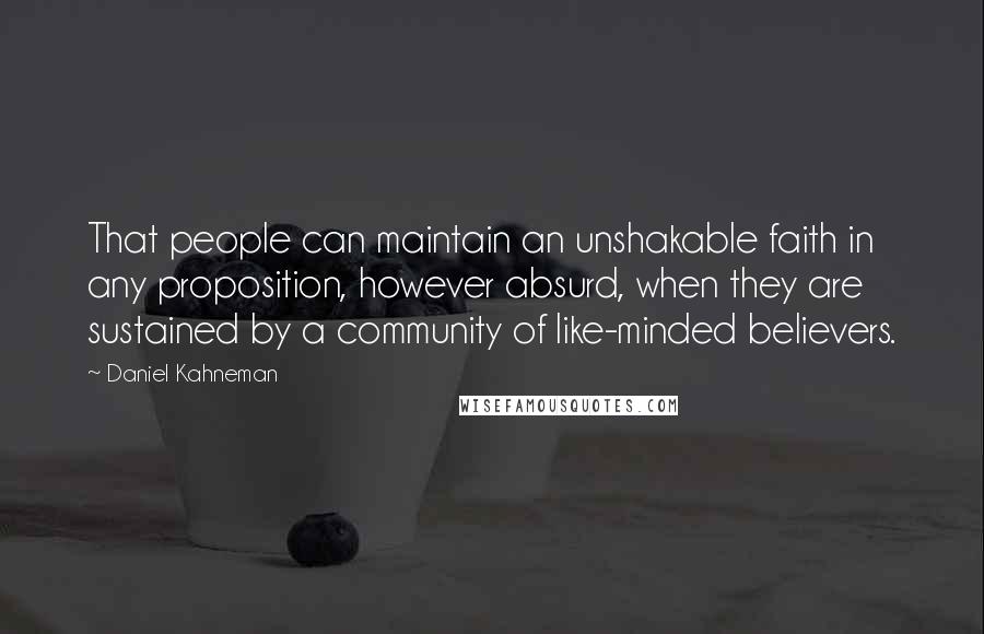 Daniel Kahneman Quotes: That people can maintain an unshakable faith in any proposition, however absurd, when they are sustained by a community of like-minded believers.