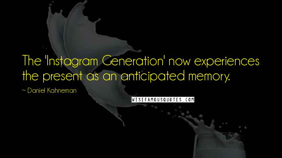 Daniel Kahneman Quotes: The 'Instagram Generation' now experiences the present as an anticipated memory.