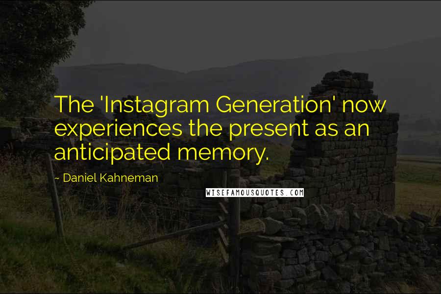 Daniel Kahneman Quotes: The 'Instagram Generation' now experiences the present as an anticipated memory.