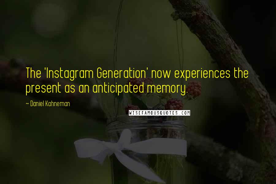 Daniel Kahneman Quotes: The 'Instagram Generation' now experiences the present as an anticipated memory.