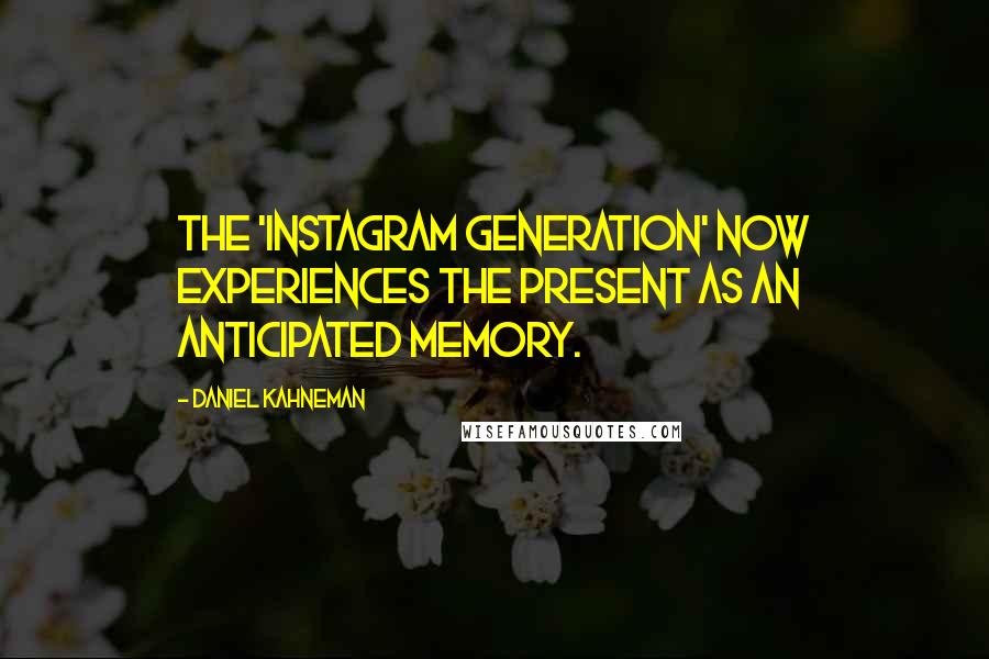 Daniel Kahneman Quotes: The 'Instagram Generation' now experiences the present as an anticipated memory.