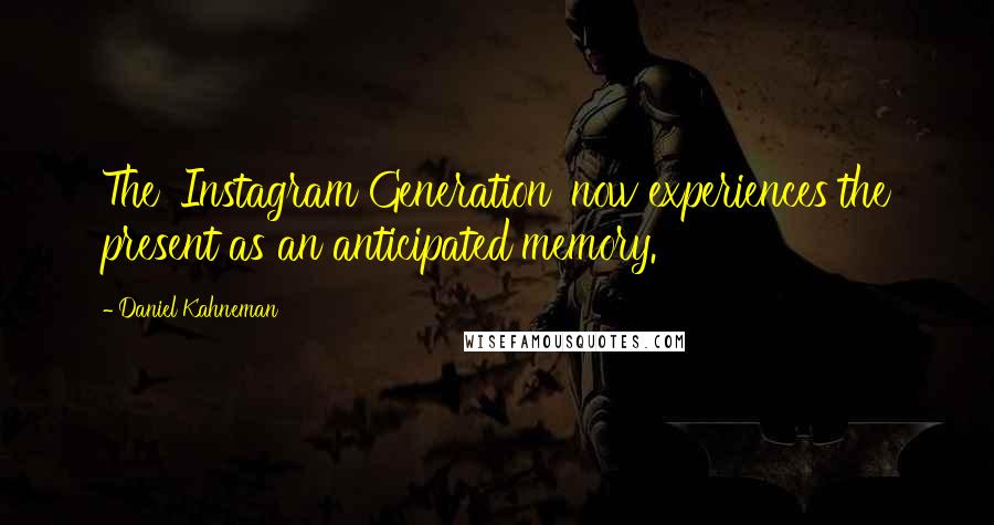 Daniel Kahneman Quotes: The 'Instagram Generation' now experiences the present as an anticipated memory.