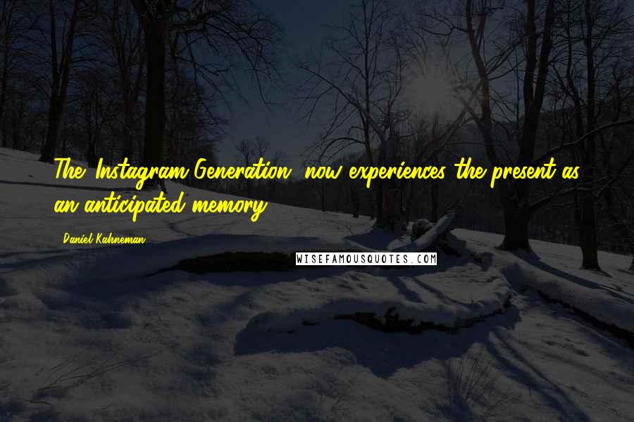 Daniel Kahneman Quotes: The 'Instagram Generation' now experiences the present as an anticipated memory.