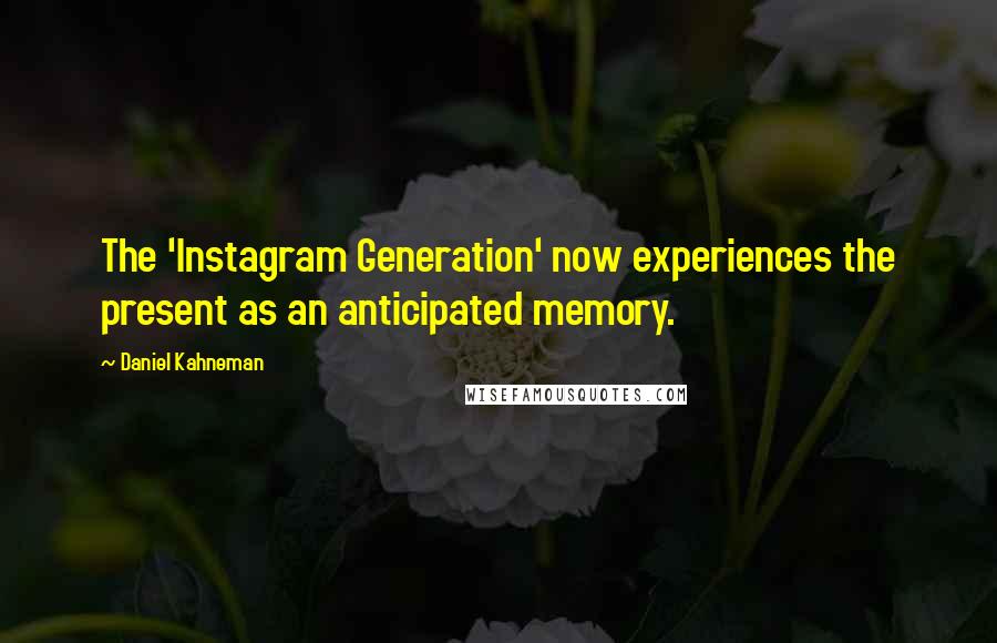 Daniel Kahneman Quotes: The 'Instagram Generation' now experiences the present as an anticipated memory.