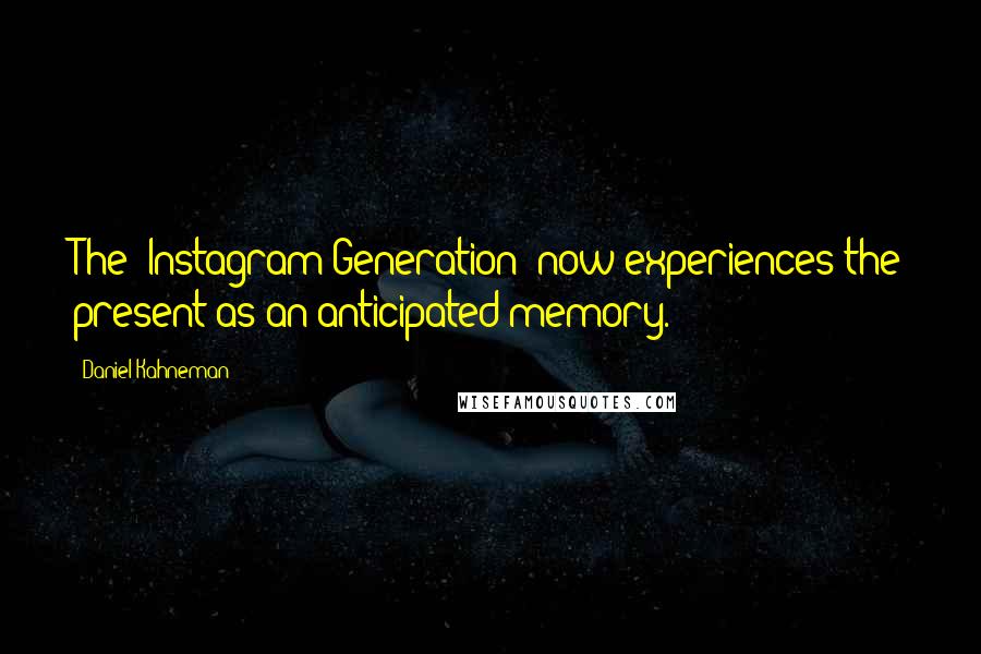 Daniel Kahneman Quotes: The 'Instagram Generation' now experiences the present as an anticipated memory.