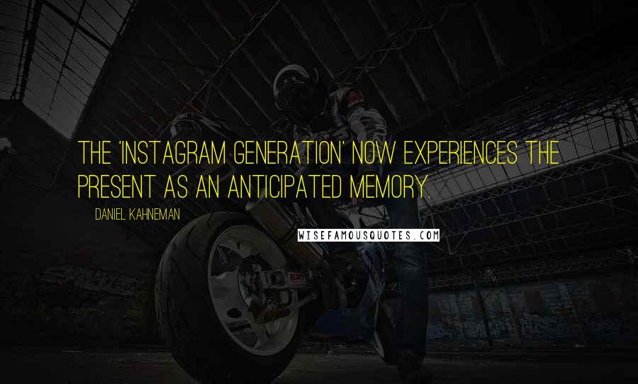 Daniel Kahneman Quotes: The 'Instagram Generation' now experiences the present as an anticipated memory.